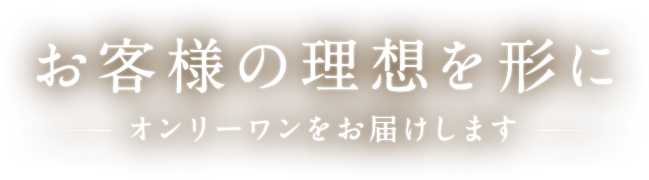 お客様の理想を形にオンリーワンをお届け 