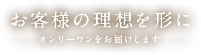 お客様の理想を形にオンリーワンをお届け 